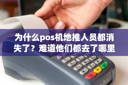 为什么pos机地推人员都消失了？难道他们都去了哪里？