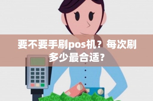 要不要手刷pos机？每次刷多少最合适？