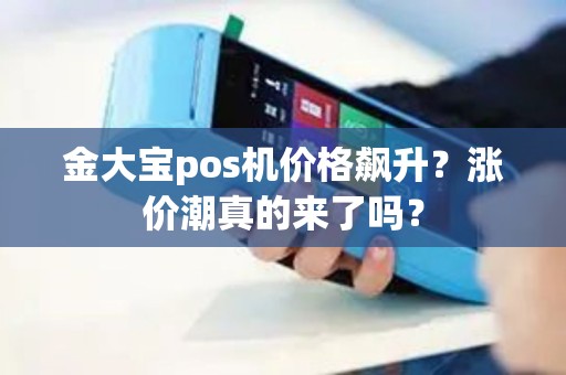 金大宝pos机价格飙升？涨价潮真的来了吗？