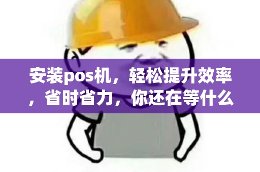 安装pos机，轻松提升效率，省时省力，你还在等什么？