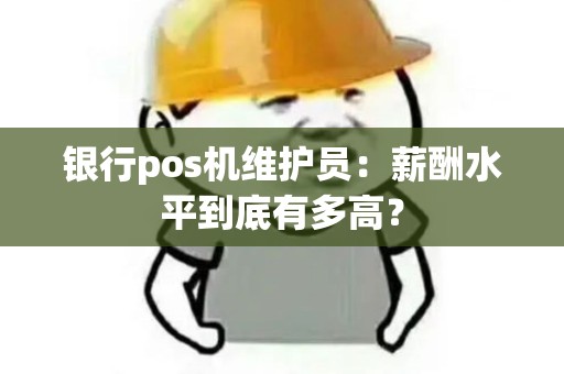 银行pos机维护员：薪酬水平到底有多高？