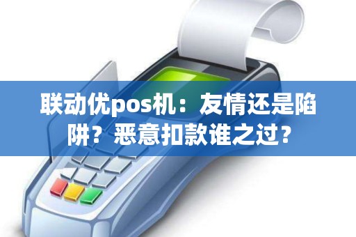 联动优pos机：友情还是陷阱？恶意扣款谁之过？