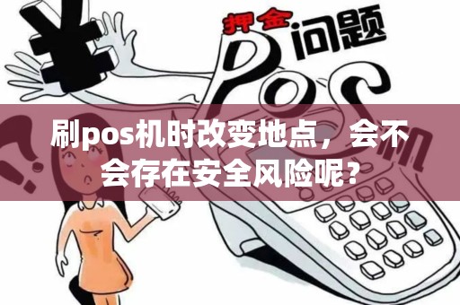 刷pos机时改变地点，会不会存在安全风险呢？