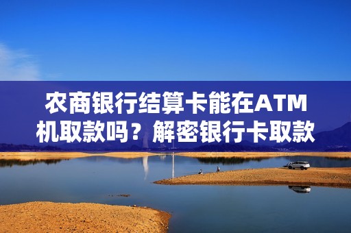 农商银行结算卡能在ATM机取款吗？解密银行卡取款神秘面纱！