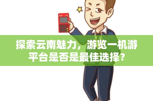 探索云南魅力，游览一机游平台是否是最佳选择？