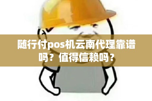 随行付pos机云南代理靠谱吗？值得信赖吗？
