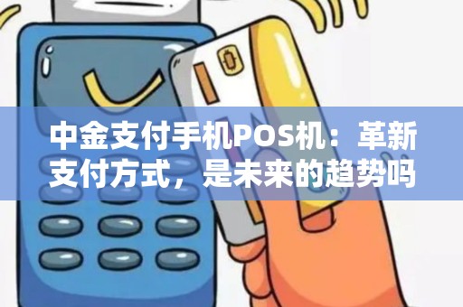 中金支付手机POS机：革新支付方式，是未来的趋势吗？
