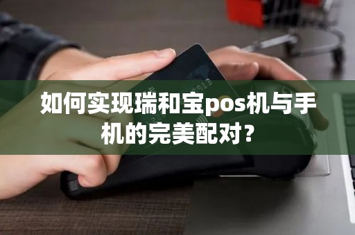 如何实现瑞和宝pos机与手机的完美配对？