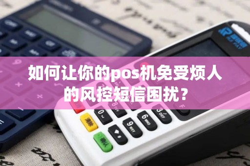 如何让你的pos机免受烦人的风控短信困扰？