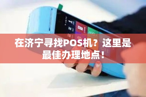 在济宁寻找POS机？这里是最佳办理地点！
