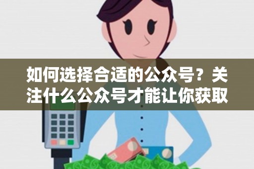 如何选择合适的公众号？关注什么公众号才能让你获取更多信息？