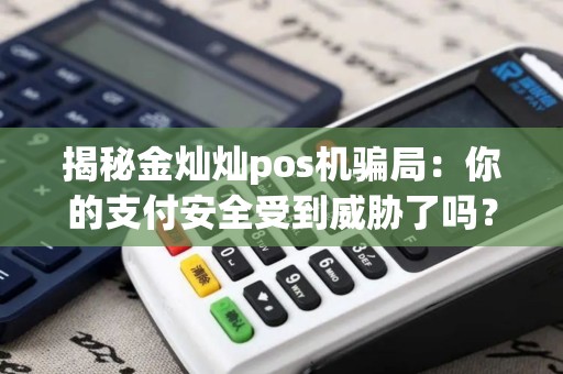 揭秘金灿灿pos机骗局：你的支付安全受到威胁了吗？
