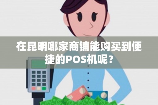 在昆明哪家商铺能购买到便捷的POS机呢？