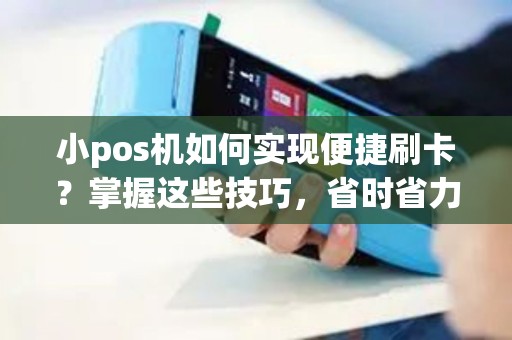 小pos机如何实现便捷刷卡？掌握这些技巧，省时省力又安全！
