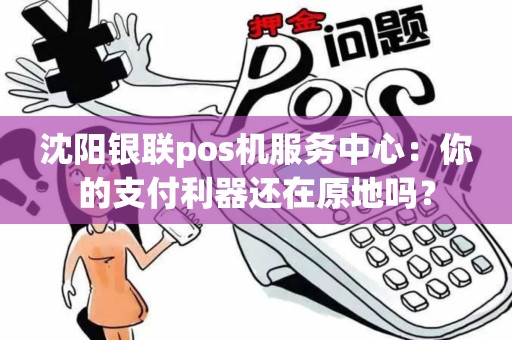 沈阳银联pos机服务中心：你的支付利器还在原地吗？