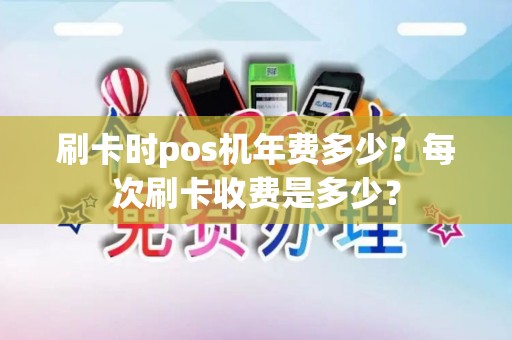 刷卡时pos机年费多少？每次刷卡收费是多少？