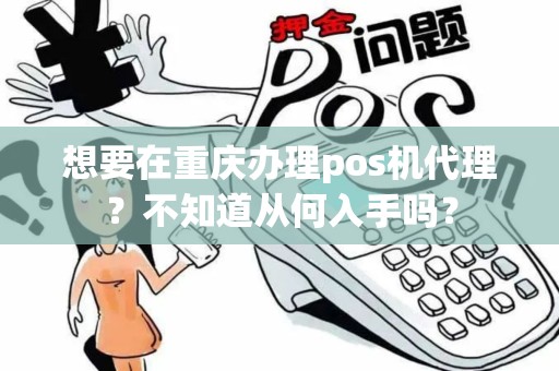 想要在重庆办理pos机代理？不知道从何入手吗？