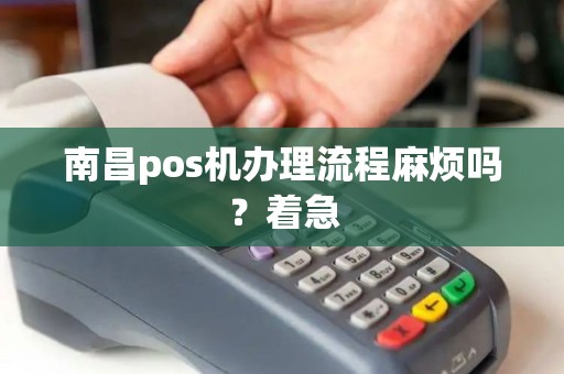 南昌pos机办理流程麻烦吗？着急