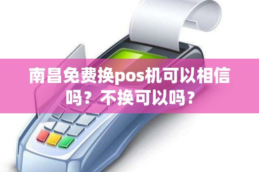 南昌免费换pos机可以相信吗？不换可以吗？