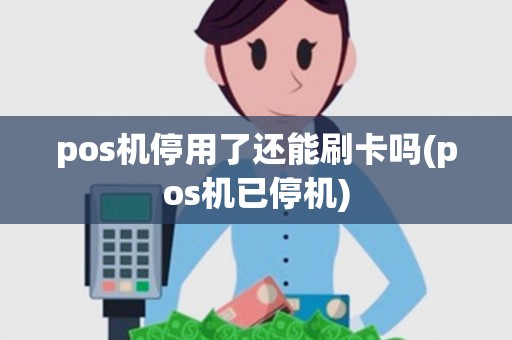 pos机停用了还能刷卡吗(pos机已停机)