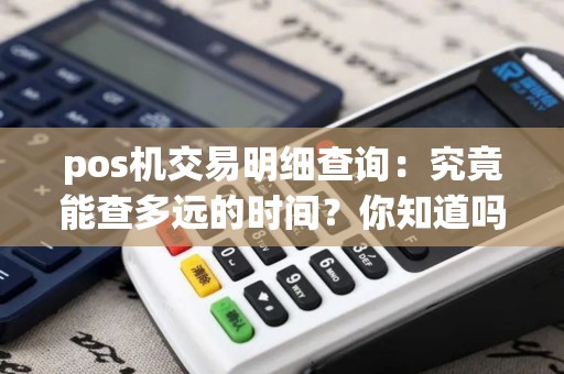 pos机交易明细查询：究竟能查多远的时间？你知道吗？