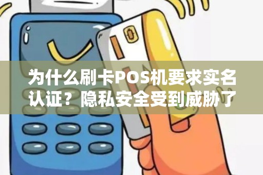 为什么刷卡POS机要求实名认证？隐私安全受到威胁了吗？