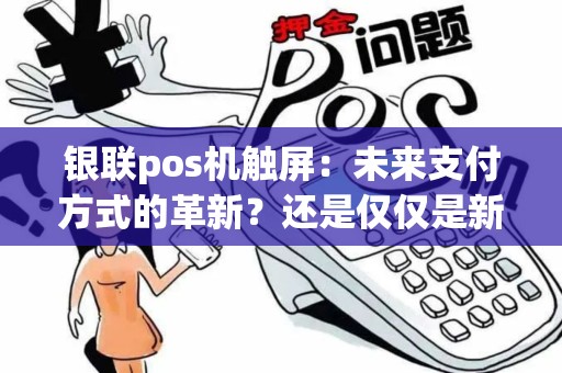 银联pos机触屏：未来支付方式的革新？还是仅仅是新的花样？