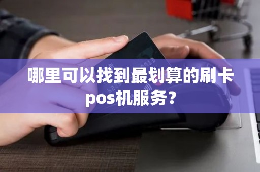 哪里可以找到最划算的刷卡pos机服务？