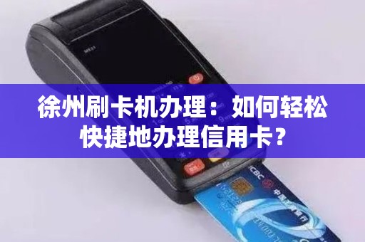 徐州刷卡机办理：如何轻松快捷地办理信用卡？
