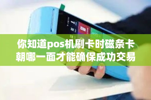 你知道pos机刷卡时磁条卡朝哪一面才能确保成功交易吗？