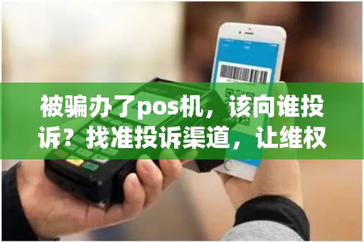 被骗办了pos机，该向谁投诉？找准投诉渠道，让维权更有效！