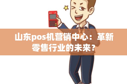 山东pos机营销中心：革新零售行业的未来？