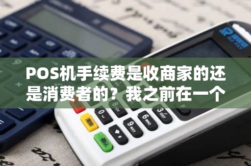 POS机手续费是收商家的还是消费者的？我之前在一个商家刷卡，收了我的0.5手续费，这是什么情况