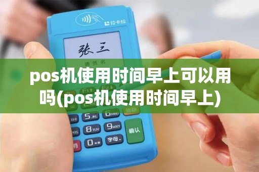 pos机使用时间早上可以用吗(pos机使用时间早上)