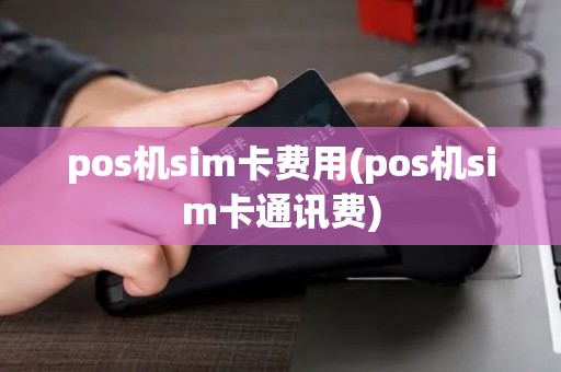 pos机sim卡费用(pos机sim卡通讯费)