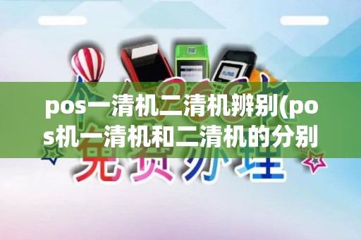 pos一清机二清机辨别(pos机一清机和二清机的分别)