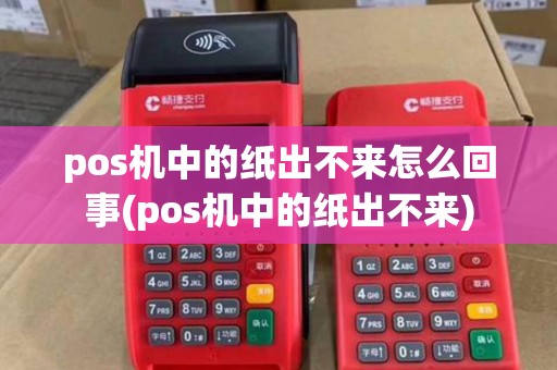 pos机中的纸出不来怎么回事(pos机中的纸出不来)