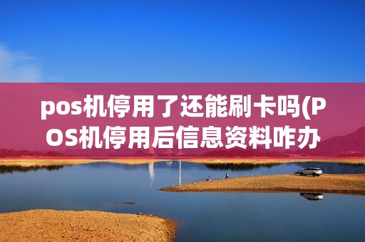 pos机停用了还能刷卡吗(POS机停用后信息资料咋办)