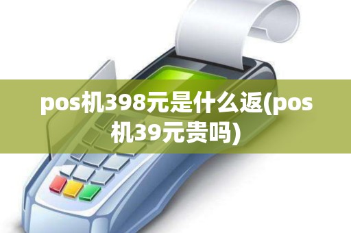 pos机398元是什么返(pos机39元贵吗)