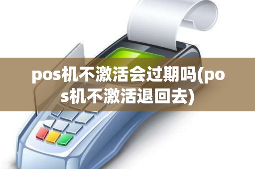 pos机不激活会过期吗(pos机不激活退回去)