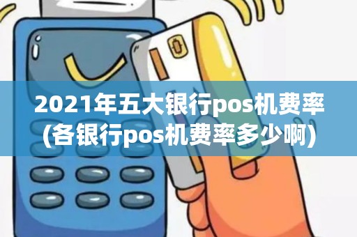 2021年五大银行pos机费率(各银行pos机费率多少啊)