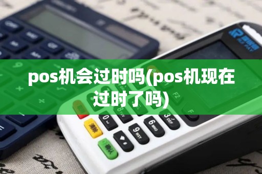 pos机会过时吗(pos机现在过时了吗)