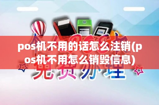 pos机不用的话怎么注销(pos机不用怎么销毁信息)