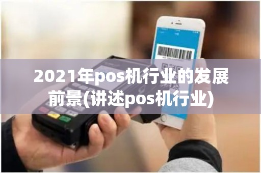 2021年pos机行业的发展前景(讲述pos机行业)