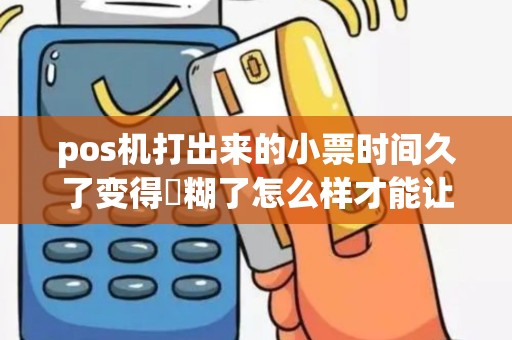 pos机打出来的小票时间久了变得糢糊了怎么样才能让字体还原清晰