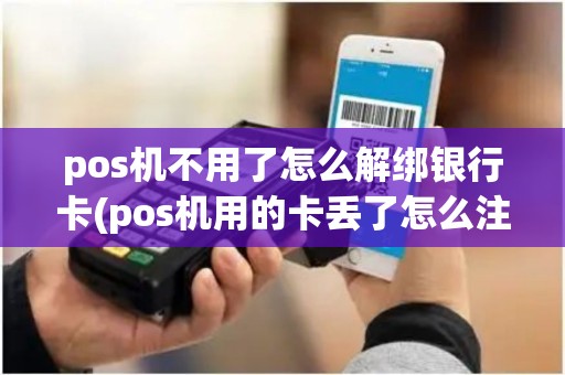 pos机不用了怎么解绑银行卡(pos机用的卡丢了怎么注销)