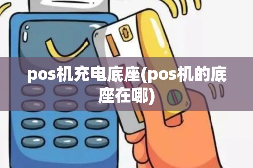pos机充电底座(pos机的底座在哪)