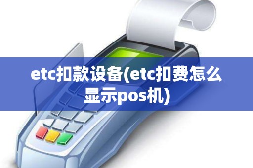 etc扣款设备(etc扣费怎么显示pos机)