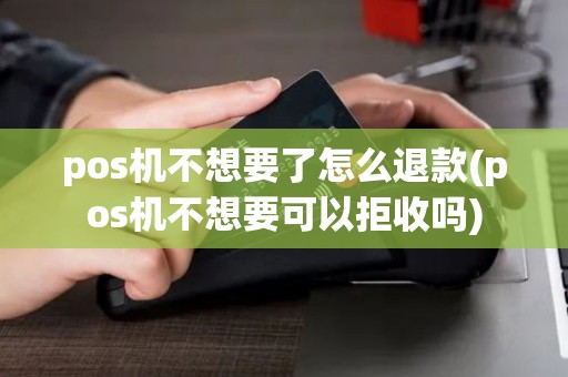 pos机不想要了怎么退款(pos机不想要可以拒收吗)