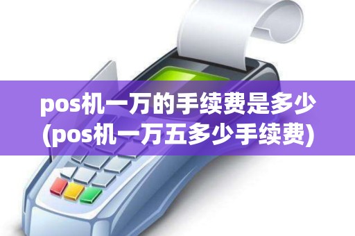 pos机一万的手续费是多少(pos机一万五多少手续费)
